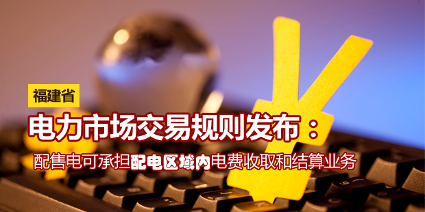 福建省电力市场交易规则发布：配售电可承担配电区域内电费收取和结算业务