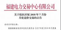 福建关于组织开展2018年7月份月度竞价交易的公告