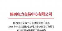 陕西电力交易中心有限公司关于开展 2018年8月注册售电公司入市协议签订及数字安全证书办理绑定工作的通知