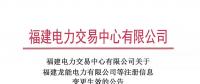 福建电力交易中心有限公司关于福建龙能电力有限公司等注册信息变更生效的公告