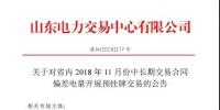 山东电力交易中心日前发布了《关于对省内2018年11月份中长期交易合同偏差电量开展预挂牌交易的公告》